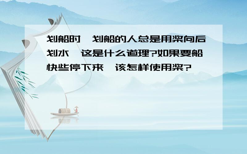 划船时,划船的人总是用桨向后划水,这是什么道理?如果要船快些停下来,该怎样使用桨?