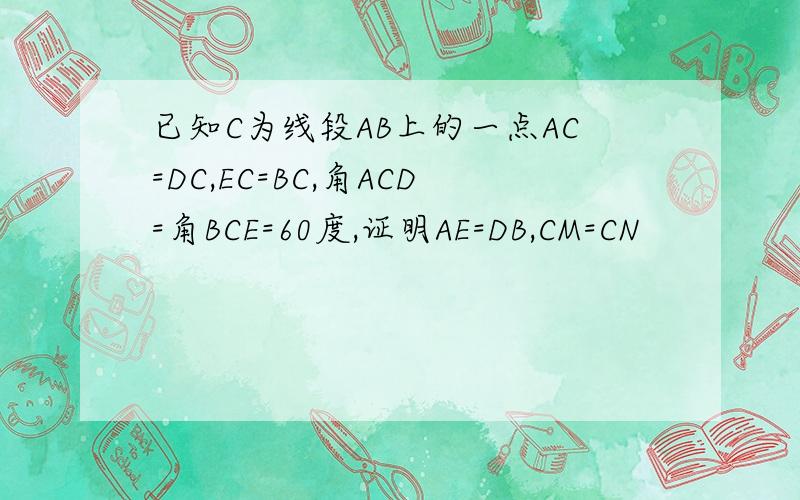 已知C为线段AB上的一点AC=DC,EC=BC,角ACD=角BCE=60度,证明AE=DB,CM=CN