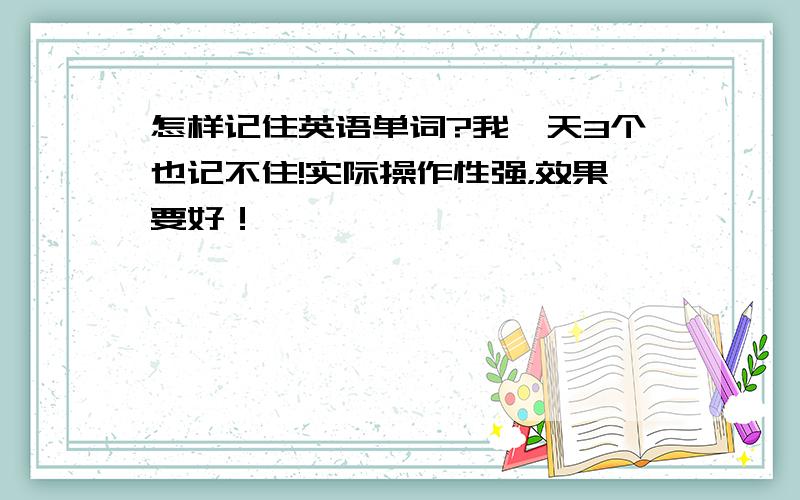 怎样记住英语单词?我一天3个也记不住!实际操作性强，效果要好！