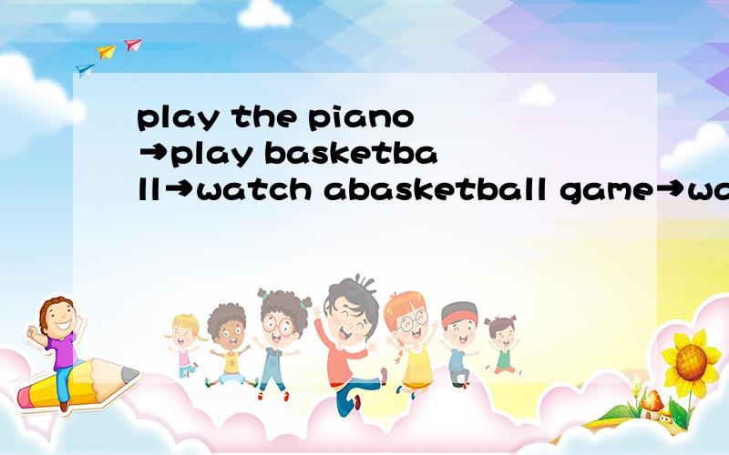 play the piano→play basketball→watch abasketball game→watch TV→go the TV room→go shopping water flowerswater flowers→→...→go shopping以上是几个例子 要通过数次词组转换,最后成为目标词组!