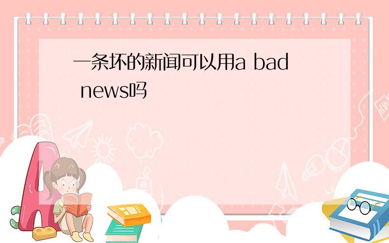 一条坏的新闻可以用a bad news吗