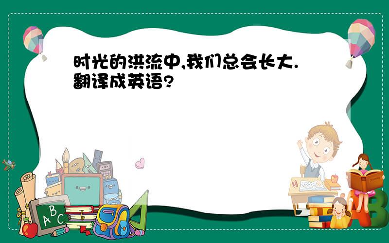 时光的洪流中,我们总会长大.翻译成英语?