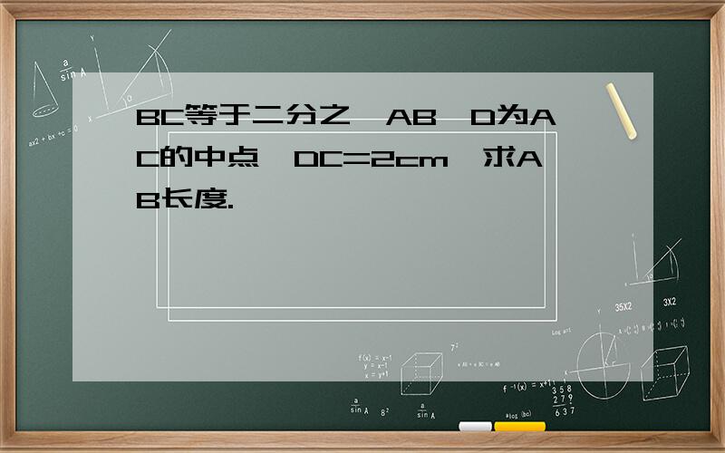 BC等于二分之一AB,D为AC的中点,DC=2cm,求AB长度.