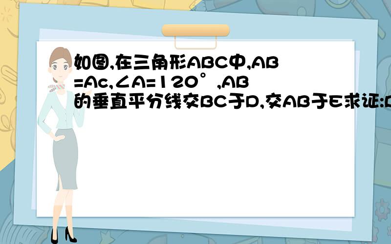 如图,在三角形ABC中,AB=Ac,∠A=120°,AB的垂直平分线交BC于D,交AB于E求证:BD=二分之一DC最好用连接AD的方法