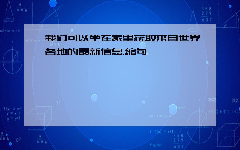 我们可以坐在家里获取来自世界各地的最新信息.缩句