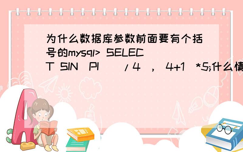 为什么数据库参数前面要有个括号的mysql> SELECT SIN(PI()/4),(4+1)*5;什么情况下药用括号,什么情况下不用；3Q各位大侠SIN(PI()/4),主要问的是是pi()这里,为什么要用个空括号.我不是很明白为什么要这