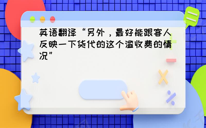 英语翻译“另外，最好能跟客人反映一下货代的这个滥收费的情况”