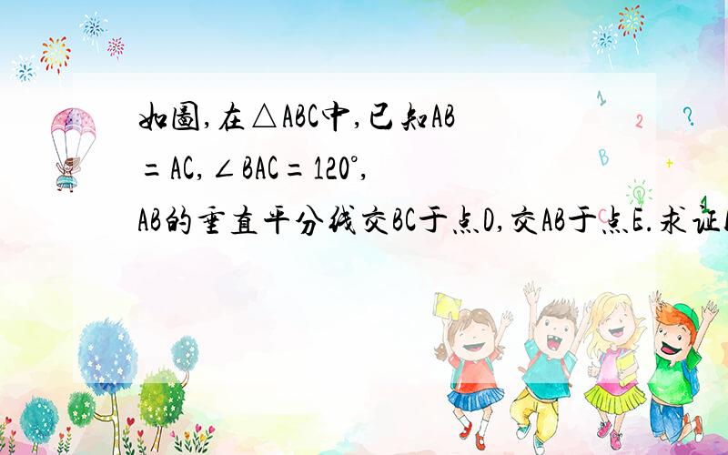 如图,在△ABC中,已知AB=AC,∠BAC=120°,AB的垂直平分线交BC于点D,交AB于点E.求证bd=二分之一dc