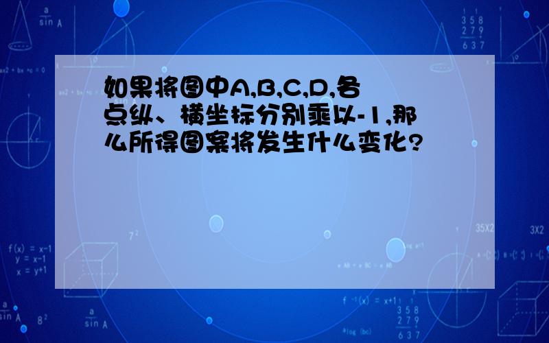 如果将图中A,B,C,D,各点纵、横坐标分别乘以-1,那么所得图案将发生什么变化?