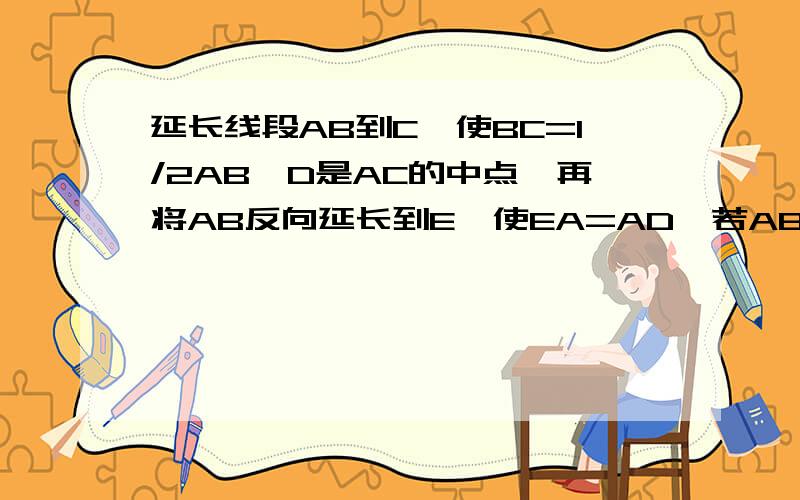 延长线段AB到C,使BC=1/2AB,D是AC的中点,再将AB反向延长到E,使EA=AD,若AB=6cm,求AE的长,用∵...∴.