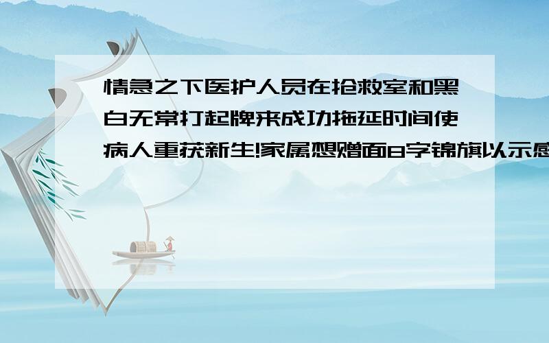 情急之下医护人员在抢救室和黑白无常打起牌来成功拖延时间使病人重获新生!家属想赠面8字锦旗以示感激之情!请问锦旗上该怎么写?