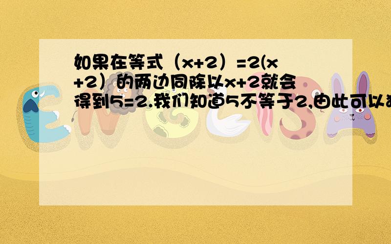 如果在等式（x+2）=2(x+2）的两边同除以x+2就会得到5=2.我们知道5不等于2,由此可以猜测x+2等于几?