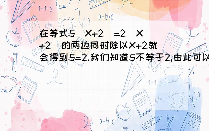 在等式5（X+2）=2(X +2）的两边同时除以X+2就会得到5=2.我们知道5不等于2,由此可以猜测x+2等于0为什么?