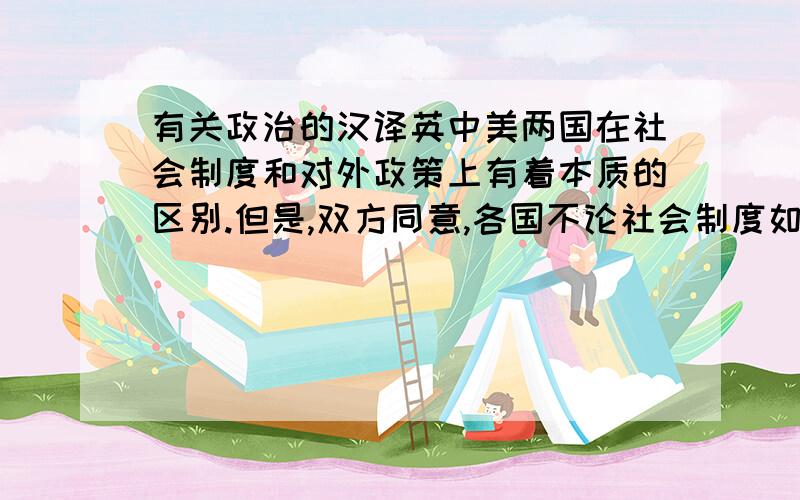 有关政治的汉译英中美两国在社会制度和对外政策上有着本质的区别.但是,双方同意,各国不论社会制度如何,都应该根据尊重各国主权和领土完整、不侵犯别国、不干涉别国内政、平等互利、