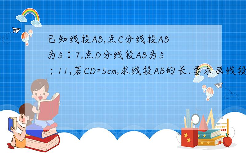 已知线段AB,点C分线段AB为5︰7,点D分线段AB为5∶11,若CD=5cm,求线段AB的长.要求画线段图说明