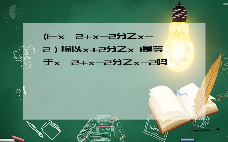 (1-x^2+x-2分之x-2）除以x+2分之x 1是等于x^2+x-2分之x-2吗