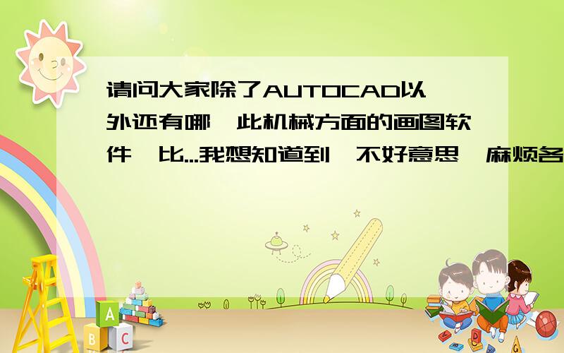 请问大家除了AUTOCAD以外还有哪一此机械方面的画图软件,比...我想知道到,不好意思,麻烦各位5J