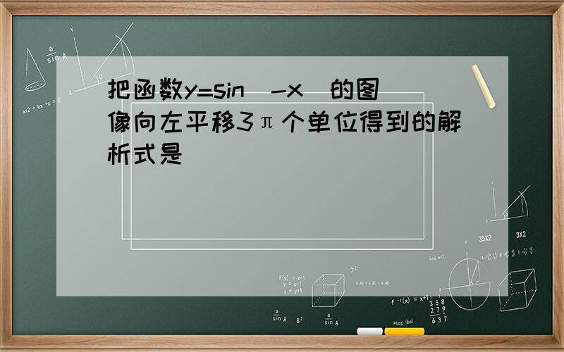 把函数y=sin(-x)的图像向左平移3π个单位得到的解析式是( )