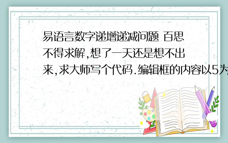 易语言数字递增递减问题 百思不得求解,想了一天还是想不出来,求大师写个代码.编辑框的内容以5为单位在标签1的标题为正数递增的时候,编辑框的内容等于0,连续正数递增还是等于0,在正数