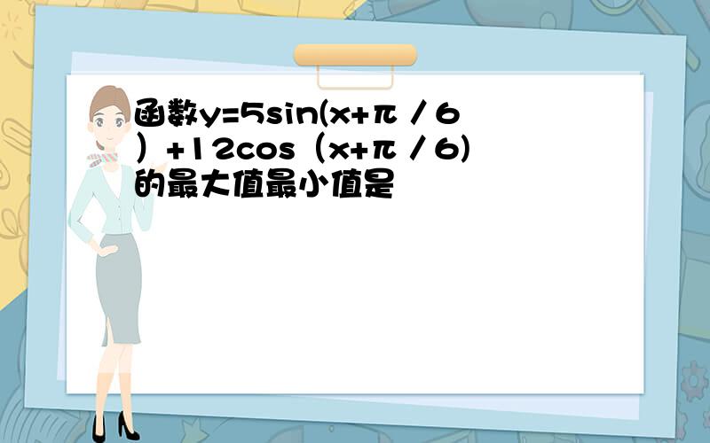 函数y=5sin(x+π／6）+12cos（x+π／6)的最大值最小值是