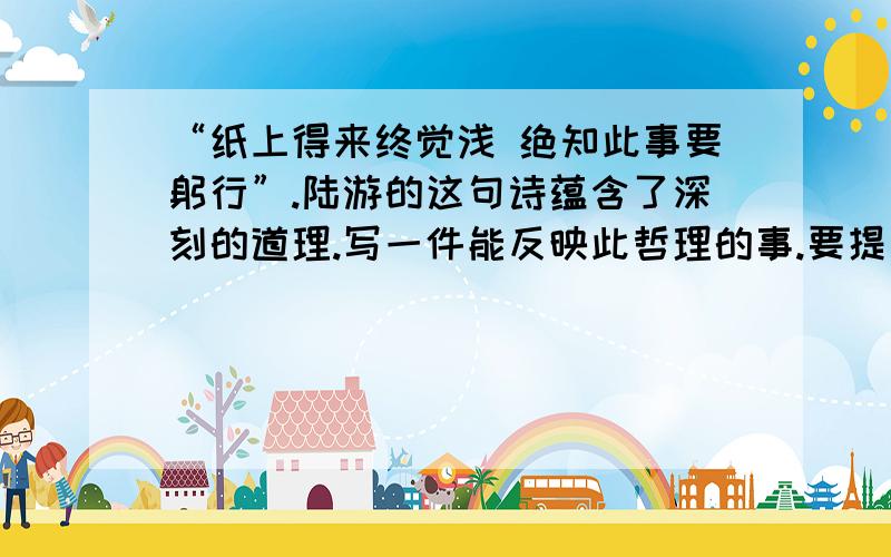 “纸上得来终觉浅 绝知此事要躬行”.陆游的这句诗蕴含了深刻的道理.写一件能反映此哲理的事.要提纲