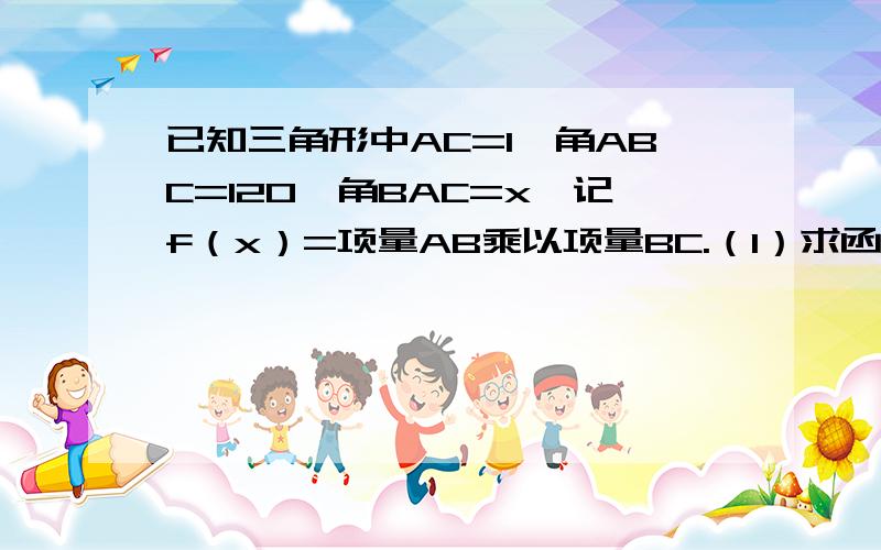 已知三角形中AC=1,角ABC=120,角BAC=x,记f（x）=项量AB乘以项量BC.（1）求函数的解析式及定义域.