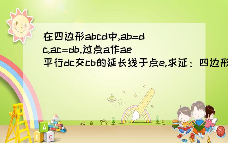 在四边形abcd中,ab=dc,ac=db.过点a作ae平行dc交cb的延长线于点e,求证：四边形aecd是平行四边形