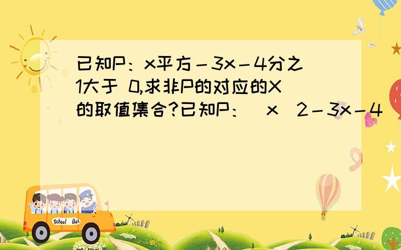 已知P：x平方－3x－4分之1大于 0,求非P的对应的X的取值集合?已知P：(x^2－3x－4)分之一 大于 0 ,求非P的对应的X的取值集合?是 命题类的解法