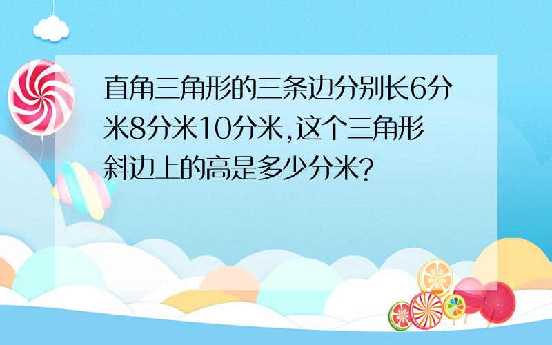 直角三角形的三条边分别长6分米8分米10分米,这个三角形斜边上的高是多少分米?