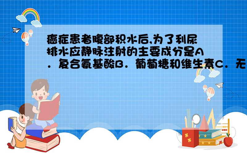 癌症患者腹部积水后,为了利尿排水应静脉注射的主要成分是A．复合氨基酸B．葡萄糖和维生素C．无机盐D．血浆蛋白为什么不能选c要选d