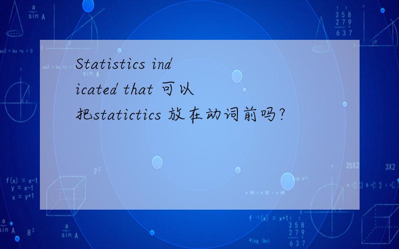 Statistics indicated that 可以把statictics 放在动词前吗?