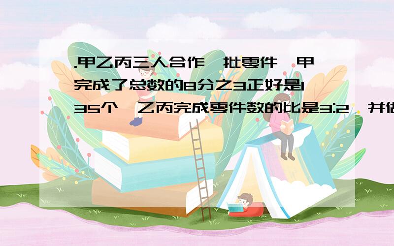 .甲乙丙三人合作一批零件,甲完成了总数的8分之3正好是135个,乙丙完成零件数的比是3:2,并做了多少个零件