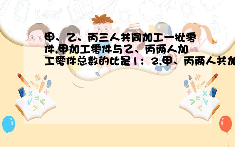 甲、乙、丙三人共同加工一批零件,甲加工零件与乙、丙两人加工零件总数的比是1：2,甲、丙两人共加工135个