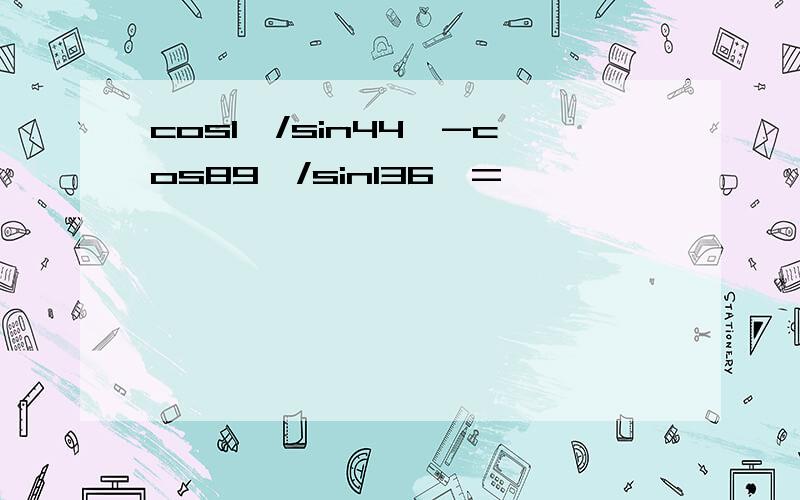 cos1°/sin44°-cos89°/sin136°=