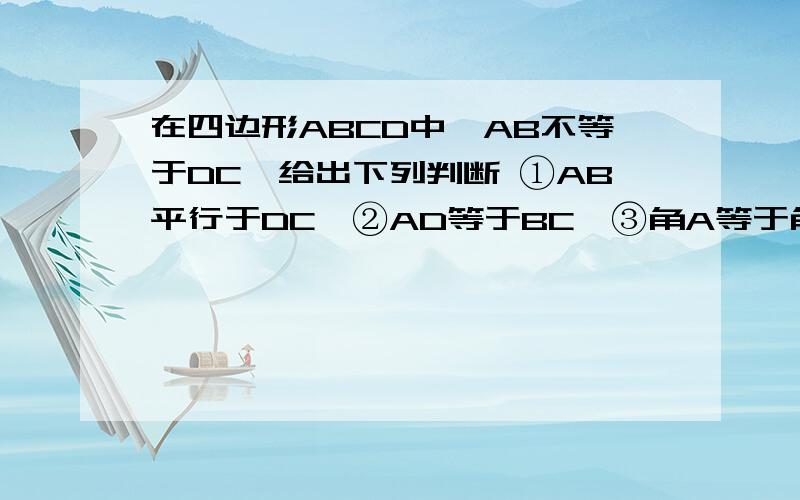 在四边形ABCD中,AB不等于DC,给出下列判断 ①AB平行于DC,②AD等于BC,③角A等于角C,以其中两个作为条件,另一个作为结论 ,有几种推法?烦一一列举