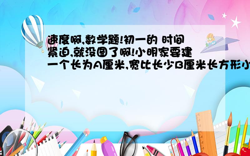 速度啊,数学题!初一的 时间紧迫,就没图了啊!小明家要建一个长为A厘米,宽比长少B厘米长方形小院,院墙的高是长的十分之一,如果每平方米院墙用砖C块,除院墙正面有2米宽的大门外,问要建造