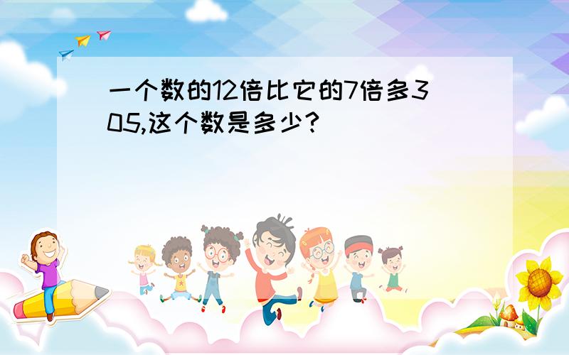 一个数的12倍比它的7倍多305,这个数是多少?