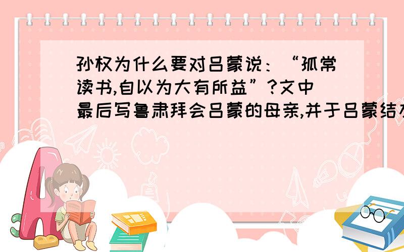 孙权为什么要对吕蒙说：“孤常读书,自以为大有所益”?文中最后写鲁肃拜会吕蒙的母亲,并于吕蒙结友有什么用意?