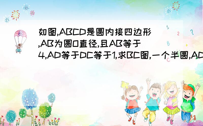 如图,ABCD是圆内接四边形,AB为圆O直径,且AB等于4,AD等于DC等于1,求BC图,一个半圆,AD,CD分别位于左上角,想连形成一个钝角,好的又追加.要两种方法.