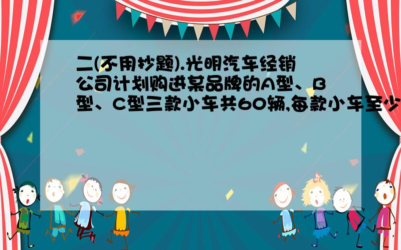 二(不用抄题).光明汽车经销公司计划购进某品牌的A型、B型、C型三款小车共60辆,每款小车至少购进8辆,且恰好用完购车款610万元,设购进A型小车x辆,B型小车y辆,三款小车的进价和预售价如下：