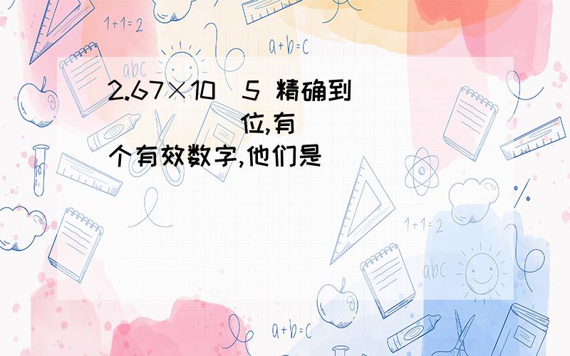 2.67×10^5 精确到______位,有______个有效数字,他们是__________