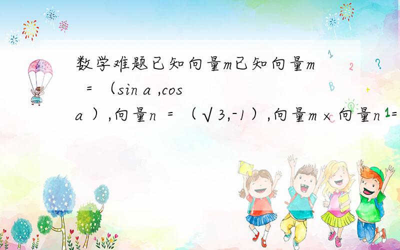 数学难题已知向量m已知向量m ＝（sin a ,cos a ）,向量n ＝（√3,-1）,向量m ×向量n ＝1,且a 为锐角.1、求角a 的大小2、若f（x）＝2cos a×sin 平方（是sin 的平方）x+√3 /2sin2x.（1）求函数f（x）的最