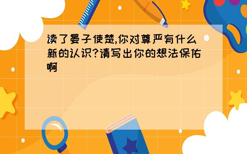 读了晏子使楚,你对尊严有什么新的认识?请写出你的想法保佑啊