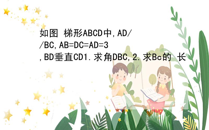 如图 梯形ABCD中,AD//BC,AB=DC=AD=3,BD垂直CD1.求角DBC,2.求Bc的 长
