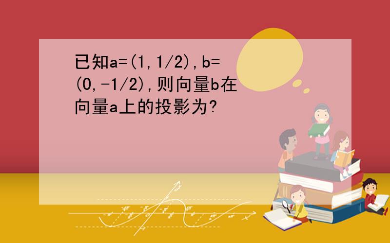 已知a=(1,1/2),b=(0,-1/2),则向量b在向量a上的投影为?