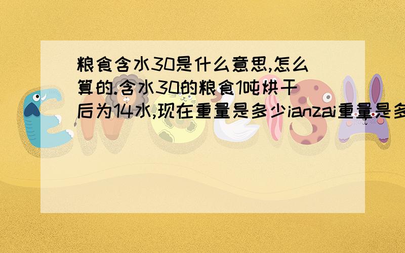 粮食含水30是什么意思,怎么算的.含水30的粮食1吨烘干后为14水,现在重量是多少ianzai重量是多少