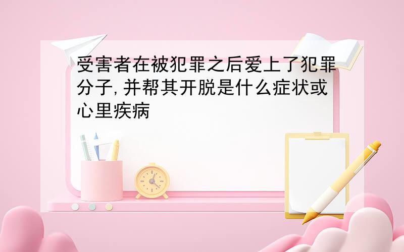 受害者在被犯罪之后爱上了犯罪分子,并帮其开脱是什么症状或心里疾病