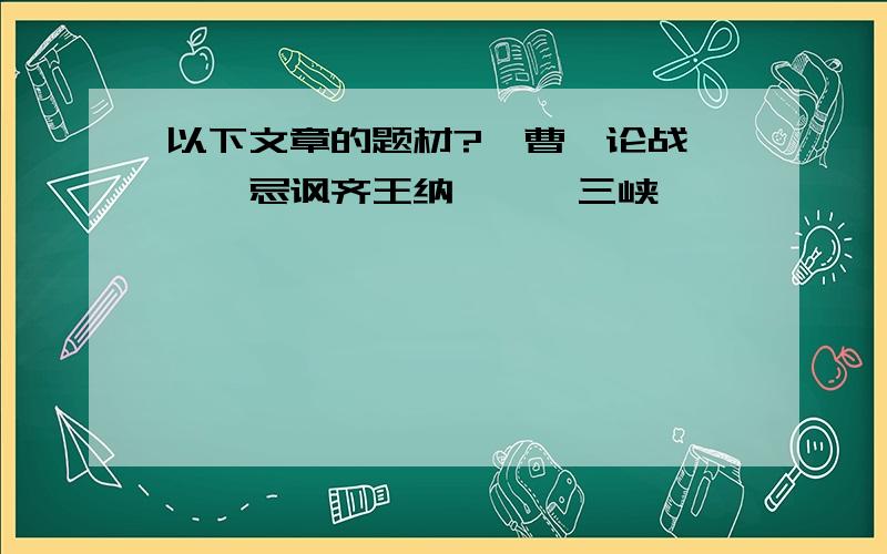 以下文章的题材?《曹刿论战》《邹忌讽齐王纳谏》《三峡》