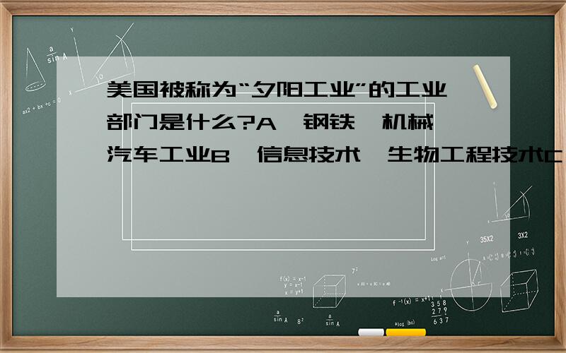 美国被称为“夕阳工业”的工业部门是什么?A、钢铁、机械、汽车工业B、信息技术、生物工程技术C、核能、航天航空工业D、网络工程、胚胎工程