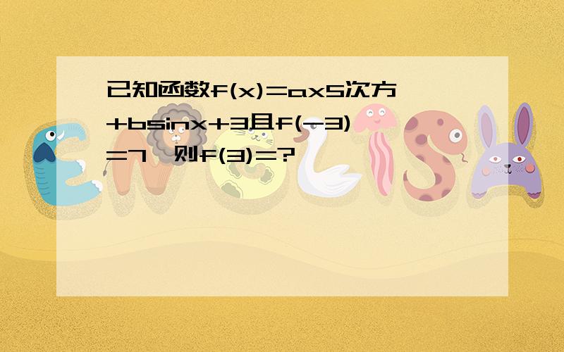 已知函数f(x)=ax5次方+bsinx+3且f(-3)=7,则f(3)=?